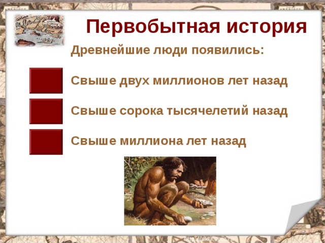 Первобытная история Древнейшие люди появились:  Свыше двух миллионов лет назад  Свыше сорока тысячелетий назад  Свыше миллиона лет назад  