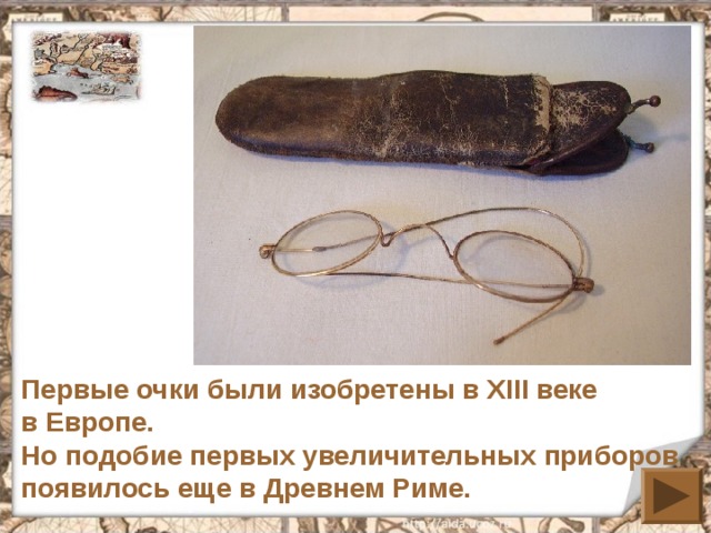Первые очки были изобретены в XIII веке в Европе. Но подобие первых увеличительных приборов появилось еще в Древнем Риме. 