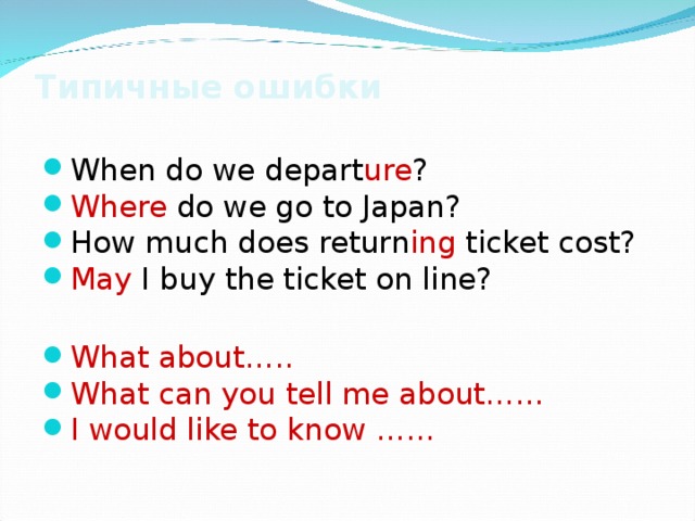Типичные ошибки When do we depart ure ? Where do we go to Japan? How much does return ing ticket cost? May I buy the ticket on line?  What about….. What can you tell me about……  I would like to know ……  