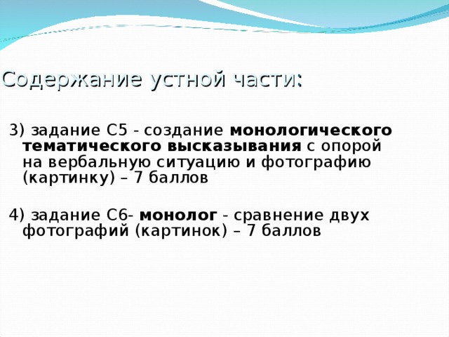 Содержание устной части : 3) задание С5 - создание монологического тематического высказывания с опорой на вербальную ситуацию и фотографию (картинку ) – 7 баллов 4) задание С6- монолог - сравнение двух фотографий (картинок) – 7 баллов 