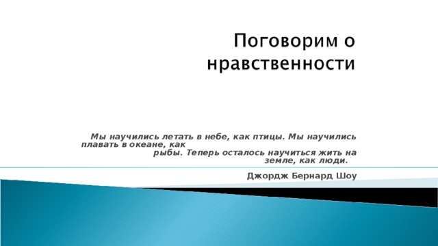  Мы научились летать в небе, как птицы. Мы научились плавать в океане, как рыбы. Теперь осталось научиться жить на земле, как люди.  Джордж Бернард Шоу 