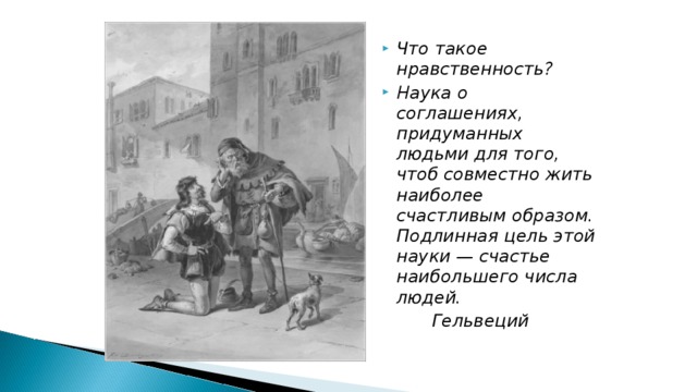  Что такое нравственность? Наука о соглашениях, придуманных  людьми для того, чтоб совместно жить наиболее счастливым образом. Подлинная цель этой науки — счастье наибольшего числа людей.  Гельвеций 