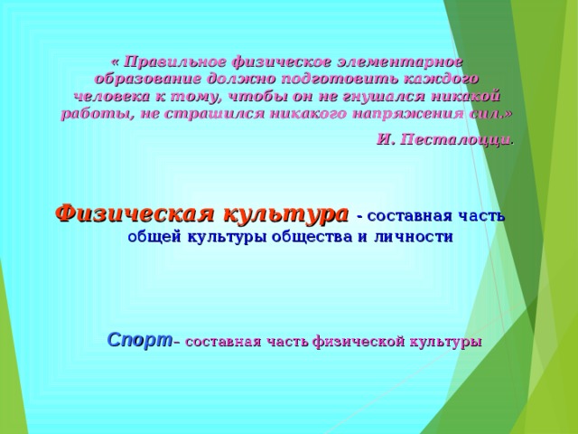 « Правильное физическое элементарное образование должно подготовить каждого человека к тому, чтобы он не гнушался никакой работы, не страшился никакого напряжения сил.» И. Песталоцци . Физическая культура  - составная часть общей культуры общества и личности Спорт – составная часть физической культуры 