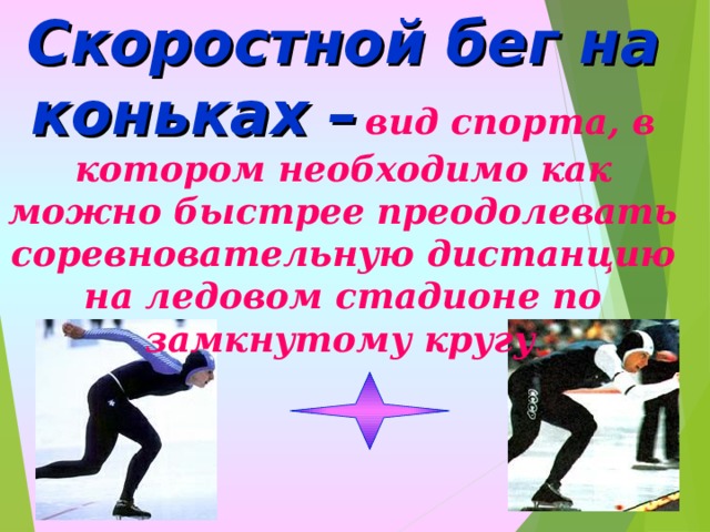 Скоростной бег на коньках –  вид спорта, в котором необходимо как можно быстрее преодолевать соревновательную дистанцию на ледовом стадионе по замкнутому кругу . 