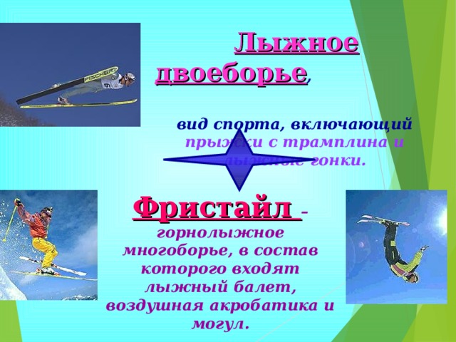  Лыжное двоеборье , вид спорта, включающий прыжки с трамплина и лыжные гонки. Фристайл – горнолыжное многоборье, в состав которого входят лыжный балет, воздушная акробатика и могул. 