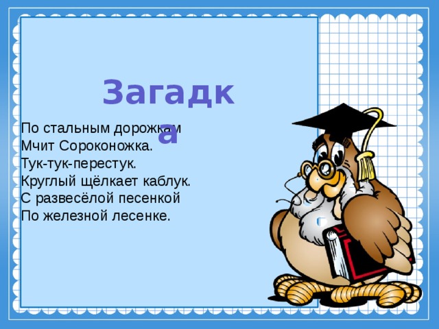 По стальным дорожкам  Мчит Сороконожка.  Тук-тук-перестук.  Круглый щёлкает каблук.  С развесёлой песенкой  По железной лесенке. Загадка 