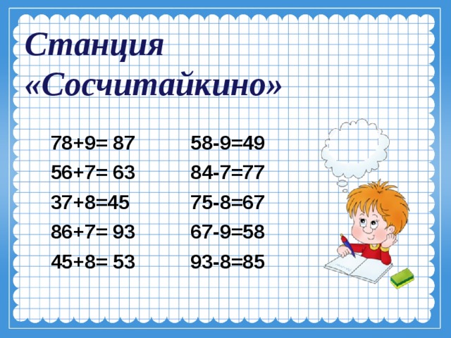 Станция «Сосчитайкино»   78+9= 87 58-9=49  56+7= 63 84-7=77  37+8=45 75-8=67  86+7= 93 67-9=58  45+8= 53 93-8=85 