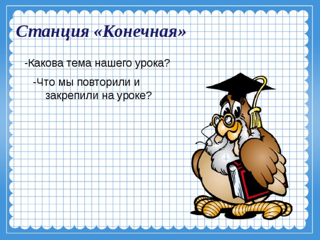 Станция «Конечная»  -Какова тема нашего урока?  -Что мы повторили и закрепили на уроке? 