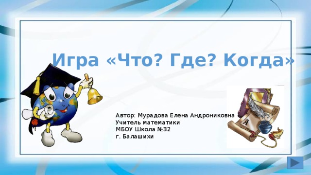 Игра «Что? Где? Когда» Автор: Мурадова Елена Андрониковна Учитель математики МБОУ Школа №32 г. Балашихи 