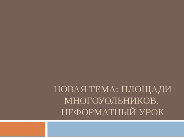 Новая тема: площади многоуольников. Неформатный урок 