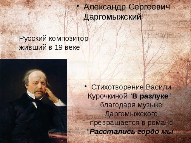 Александр Сергеевич Даргомыжский Стихотворение Васили Курочкиной “ В разлуке ” , благодаря музыке Даргомыжского превращается в романс “ Расстались гордо мы ” Русский композитор живший в 19 веке 