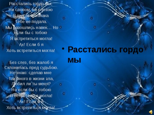 Расстались гордо мы; Ни словом, ни слезою Я грусти признака Тебе не подала.  Мы разошлись навек… Но если бы с тобою Я встретиться могла!  Ах! Если б я Хоть встретиться могла! Без слез, без жалоб я Склонилась пред судьбою. Не знаю: сделав мне Так много в жизни зла, Любил ли ты меня?  Но если бы с тобою Я встретиться могла!  Ах! Если б я Хоть встретиться могла!  Расстались гордо мы 