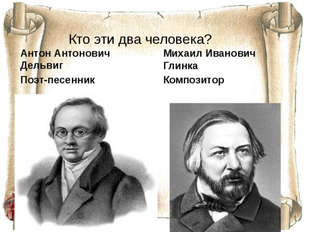  Кто эти два человека? Михаил Иванович Глинка Композитор  Антон Антонович Дельвиг Поэт-песенник  