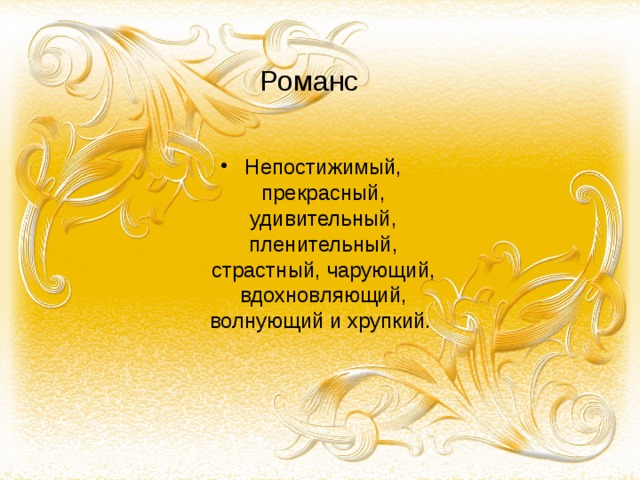  Романс Непостижимый, прекрасный, удивительный, пленительный, страстный, чарующий, вдохновляющий, волнующий и хрупкий. 