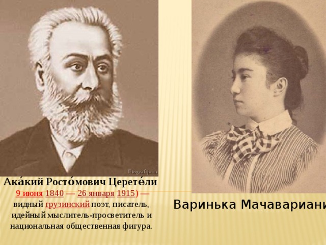 Ака́кий Росто́мович Церете́ли     9 июня   1840  —  26 января   1915 ) — видный  грузинский  поэт, писатель, идейный мыслитель-просветитель и национальная общественная фигура. Варинька Мачавариани 