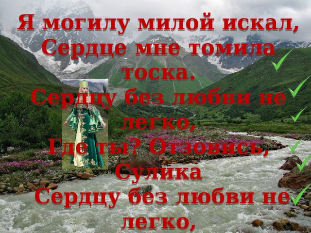 Грузинская народная песня    Я могилу милой искал,  Сердце мне томила тоска.  Сердцу без любви не легко,  Где ты? Отзовись, Сулика  Сердцу без любви не легко,  Где ты? Отзовись, Сулика 