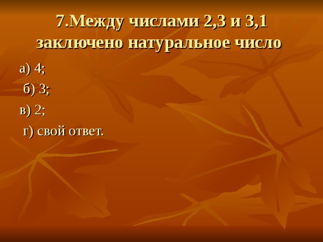 7.Между числами 2,3 и 3,1 заключено натуральное число а) 4;  б) 3; в) 2; г) свой ответ. 