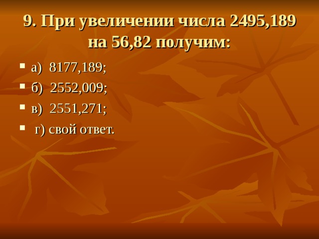 9. При увеличении числа 2495,189 на 56,82 получим: а)  8177,189; б)  2552,009; в)  2551,271; г) свой ответ. 