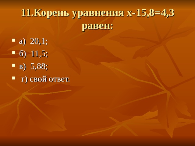 11.Корень уравнения х-15,8=4,3 равен: а) 20,1; б) 11,5; в) 5,88;  г) свой ответ. 