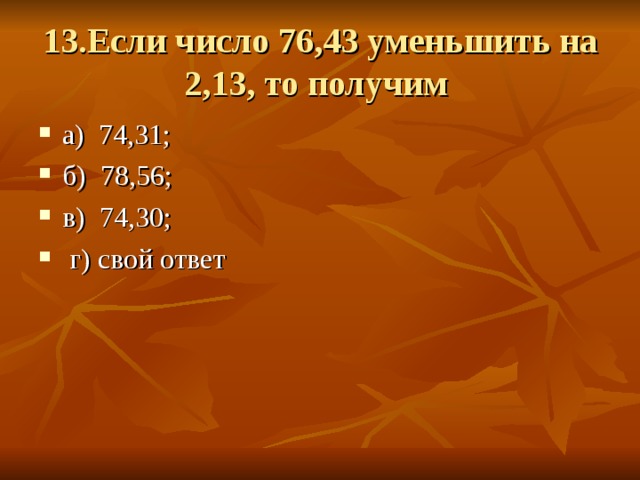 13.Если число 76,43 уменьшить на 2,13, то получим а) 74,31; б) 78,56; в) 74,30;  г) свой ответ 