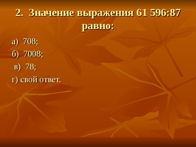 2. Значение выражения 61 596:87 равно: а)  708; б)  7008; в)  78; г) свой ответ. 