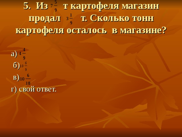 5. Из т картофеля магазин продал т. Сколько тонн картофеля осталось в магазине? а)  б) в) г) свой ответ. 