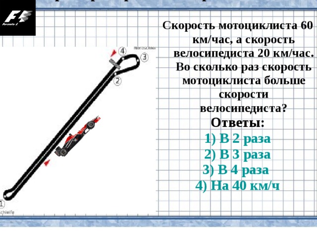4 Гран-при Германии на трассе АФУС  Скорость мотоциклиста 60 км/час, а скорость велосипедиста 20 км/час. Во сколько раз скорость мотоциклиста больше скорости велосипедиста? Ответы: 1) В 2 раза 2) В 3 раза 3) В 4 раза 4) На 40 км/ч