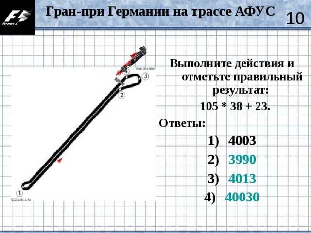 Гран-при Германии на трассе АФУС  10 Выполните действия и отметьте правильный результат:  105 * 38 + 23.  Ответы: