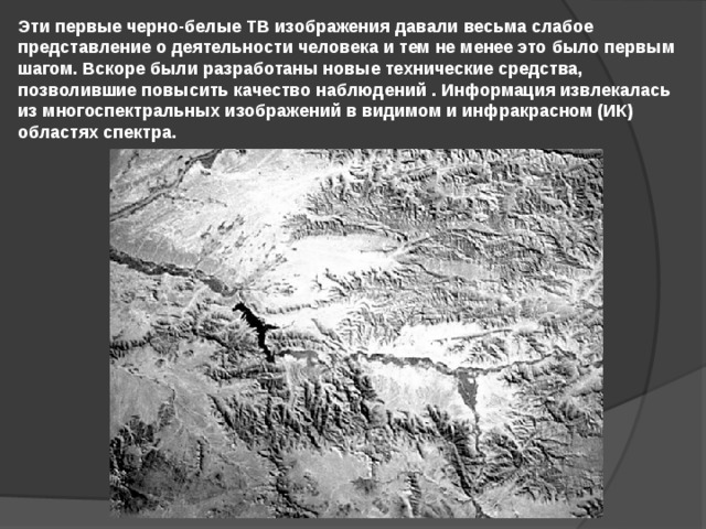 Эти первые черно-белые ТВ изображения давали весьма слабое представление о деятельности человека и тем не менее это было первым шагом. Вскоре были разработаны новые технические средства, позволившие повысить качество наблюдений . Информация извлекалась из многоспектральных изображений в видимом и инфракрасном (ИК) областях спектра. 