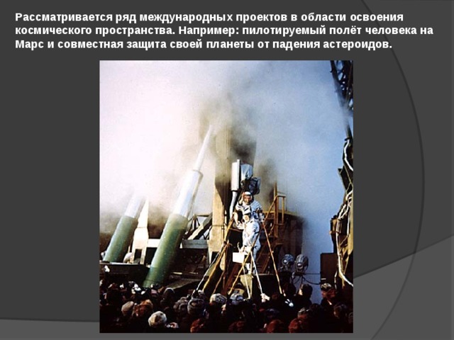 Рассматривается ряд международных проектов в области освоения космического пространства. Например: пилотируемый полёт человека на Марс и совместная защита своей планеты от падения астероидов. 