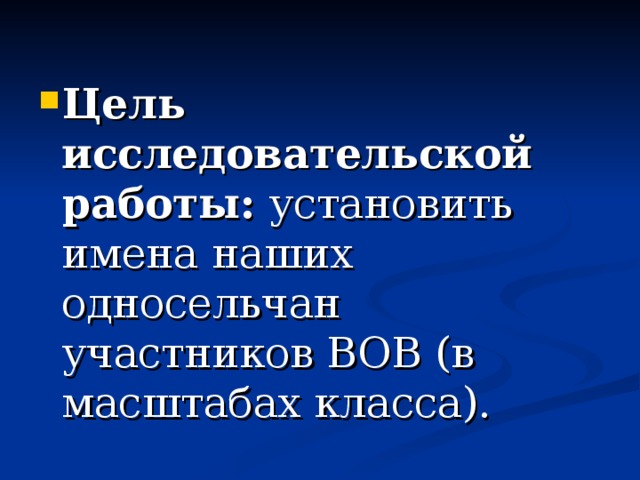 Цель исследовательской работы: установить имена наших односельчан участников ВОВ (в масштабах класса). 