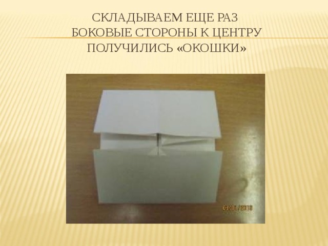 СКЛАДЫВАЕМ ЕЩЕ РАЗ  БОКОВЫЕ СТОРОНЫ К ЦЕНТРУ  ПОЛУЧИЛИСЬ «ОКОШКИ» 