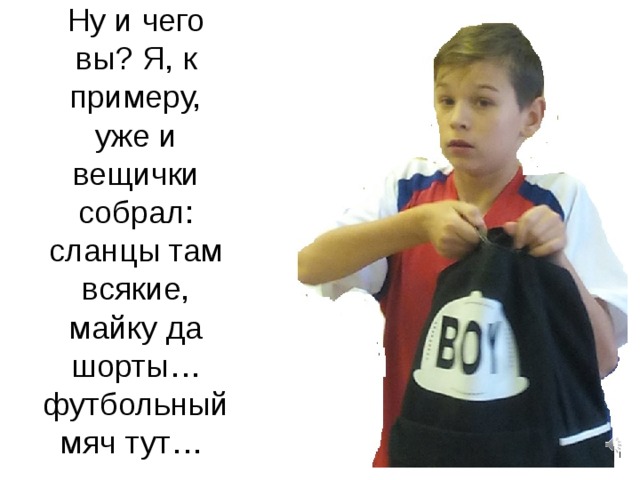 Ну и чего вы? Я, к примеру, уже и вещички собрал: сланцы там всякие, майку да шорты… футбольный мяч тут… 