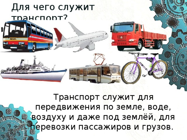 Для чего служит транспорт?  Транспорт служит для передвижения по земле, воде, воздуху и даже под землёй, для перевозки пассажиров и грузов. 