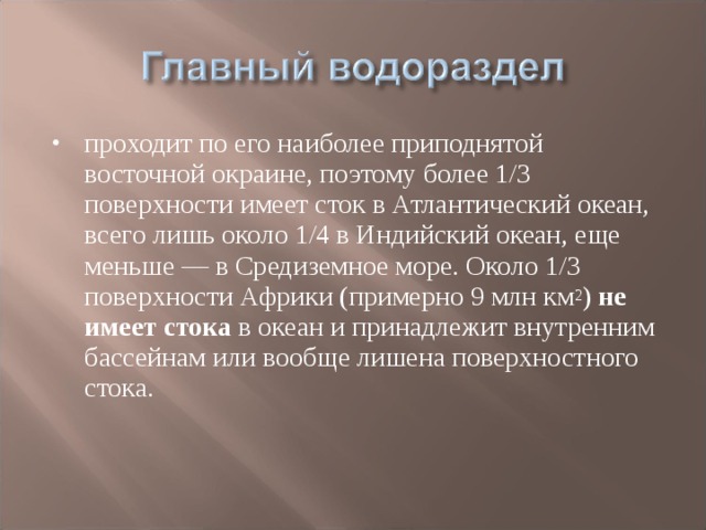 проходит по его наиболее приподнятой восточной окраине, поэтому более 1/3 поверхности имеет сток в Атлантический океан, всего лишь около 1/4 в Индийский океан, еще меньше — в Средиземное море. Около 1/3 поверхности Африки (примерно 9 млн км 2 ) не имеет стока в океан и принадлежит внутренним бассейнам или вообще лишена поверхностного стока.  