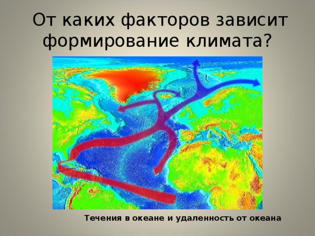  От каких факторов зависит формирование климата? Течения в океане и удаленность от океана 