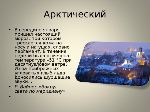 Арктический В середине января пришел настоящий мороз, при котором трескается кожа на носу и на ушах, словно пергамент. В течение недели была отмечена температура –51 °С при десятиузловом ветре. Из-за прибрежных угловатых глыб льда доносились шуршащие звуки... Р. Вайнес «Вокруг света по меридиану»    