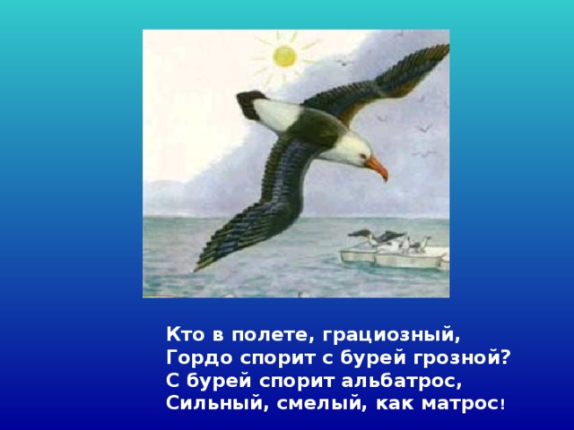  Кто в полете, грациозный,   Гордо спорит с бурей грозной?  С бурей спорит альбатрос,   Сильный, смелый, как матрос !  