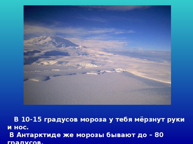  В 10-15 градусов мороза у тебя мёрзнут руки и нос.  В Антарктиде же морозы бывают до – 80 градусов. 
