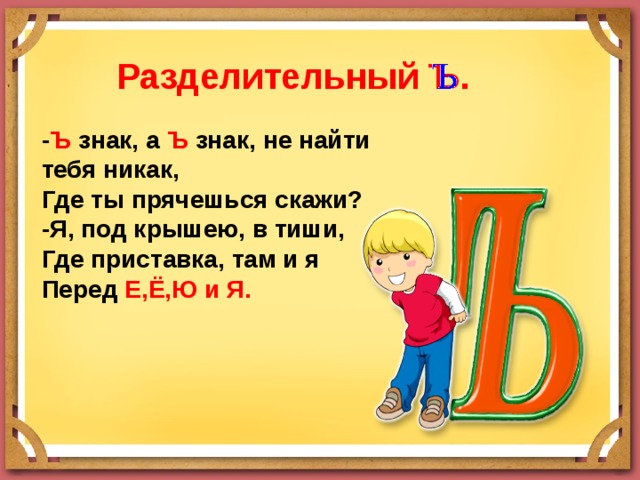 Разделительный Ъ. - Ъ знак, а Ъ знак, не найти тебя никак, Где ты прячешься скажи? -Я, под крышею, в тиши, Где приставка, там и я Перед Е,Ё,Ю и Я. 