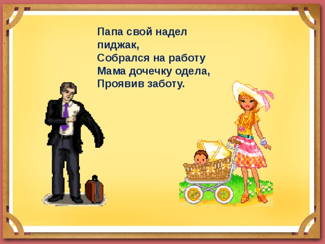  Папа свой надел пиджак, Собрался на работу Мама дочечку одела, Проявив заботу. 