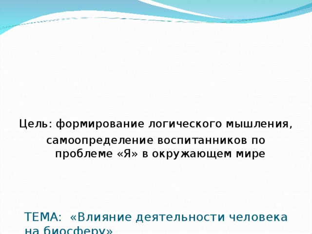               ТЕМА: «Влияние деятельности человека на биосферу»    Цель: формирование логического мышления, самоопределение воспитанников по проблеме «Я» в окружающем мире 