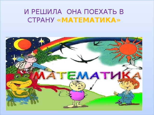 И РЕШИЛА ОНА ПОЕХАТЬ В СТРАНУ «МАТЕМАТИКА» 