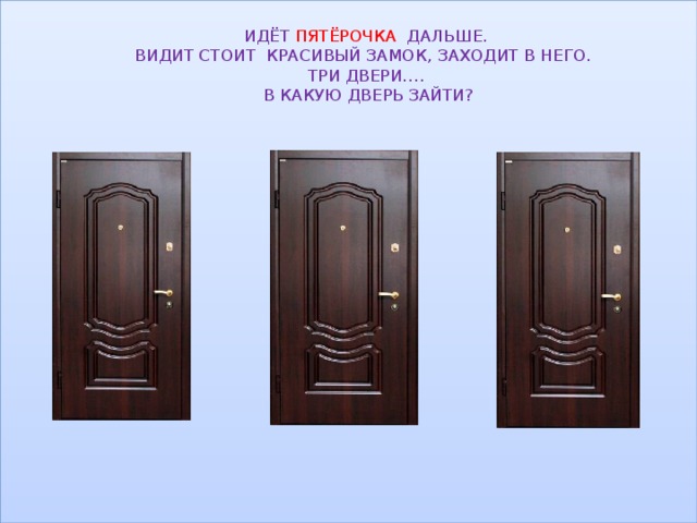 ИДЁТ ПЯТЁРОЧКА ДАЛЬШЕ.  ВИДИТ СТОИТ КРАСИВЫЙ ЗАМОК, ЗАХОДИТ В НЕГО.  ТРИ ДВЕРИ….  В КАКУЮ ДВЕРЬ ЗАЙТИ? 