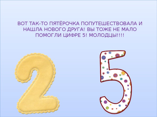 ВОТ ТАК-ТО ПЯТЁРОЧКА ПОПУТЕШЕСТВОВАЛА И НАШЛА НОВОГО ДРУГА! ВЫ ТОЖЕ НЕ МАЛО ПОМОГЛИ ЦИФРЕ 5! МОЛОДЦЫ!!!! 