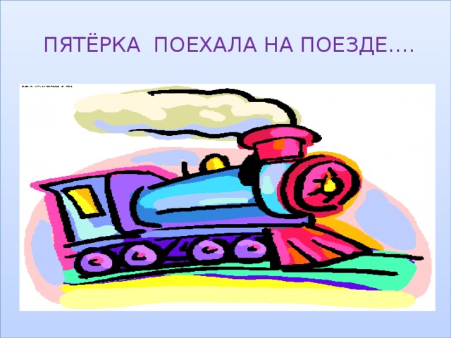  ПЯТЁРКА ПОЕХАЛА НА ПОЕЗДЕ…. 