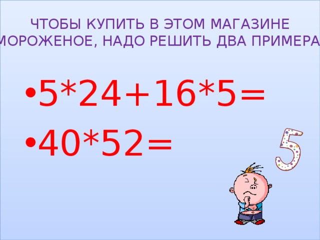 ЧТОБЫ КУПИТЬ В ЭТОМ МАГАЗИНЕ МОРОЖЕНОЕ, НАДО РЕШИТЬ ДВА ПРИМЕРА. 5*24+16*5= 40*52= 