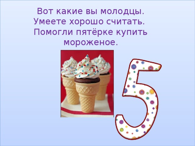 Вот какие вы молодцы.  Умеете хорошо считать.  Помогли пятёрке купить мороженое. 