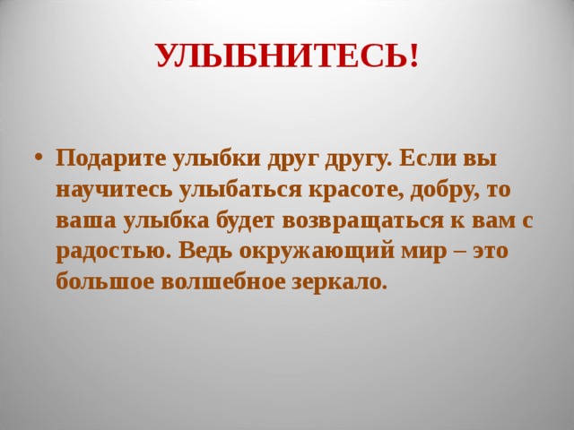 УЛЫБНИТЕСЬ!  Подарите улыбки друг другу. Если вы научитесь улыбаться красоте, добру, то ваша улыбка будет возвращаться к вам с радостью. Ведь окружающий мир – это большое волшебное зеркало.  