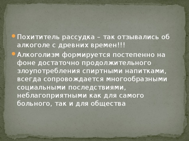 Похититель рассудка – так отзывались об алкоголе с древних времен!!! Алкоголизм формируется постепенно на фоне достаточно продолжительного злоупотребления спиртными напитками, всегда сопровождается многообразными социальными последствиями, неблагоприятными как для самого больного, так и для общества 
